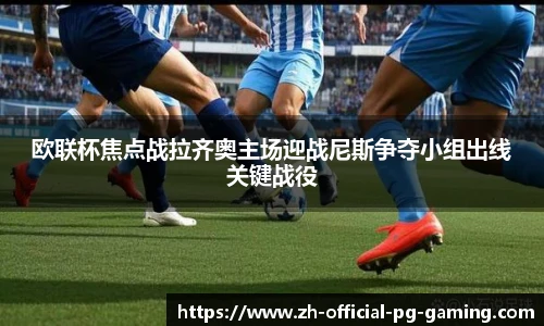 欧联杯焦点战拉齐奥主场迎战尼斯争夺小组出线关键战役