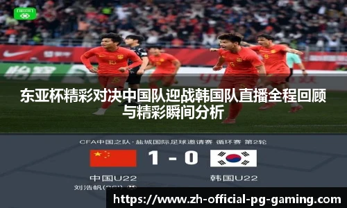 东亚杯精彩对决中国队迎战韩国队直播全程回顾与精彩瞬间分析