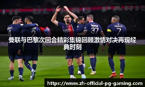 曼联与巴黎次回合精彩集锦回顾激情对决再现经典时刻